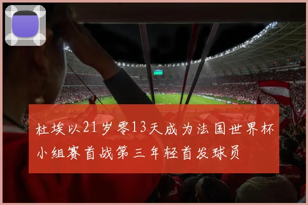 杜埃以21岁零13天成为法国世界杯小组赛首战第三年轻首发球员