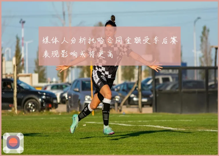 媒体人分析托哈合同金额受季后赛表现影响或将更高
