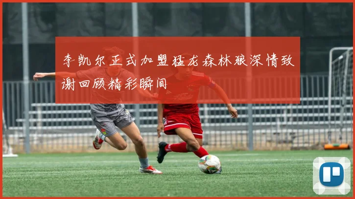 李凯尔正式加盟猛龙森林狼深情致谢回顾精彩瞬间