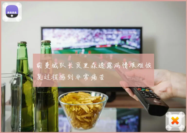 前曼城队长莫里森透露病情艰难恢复过程感到非常痛苦