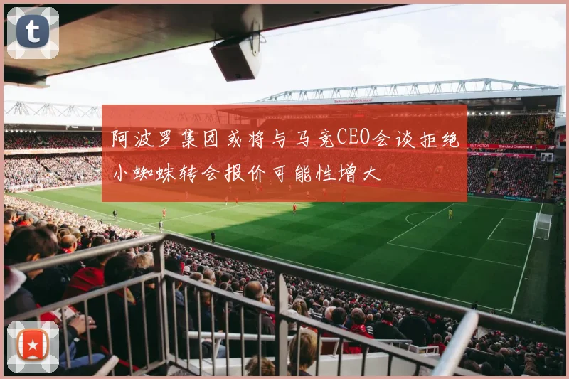 阿波罗集团或将与马竞CEO会谈拒绝小蜘蛛转会报价可能性增大