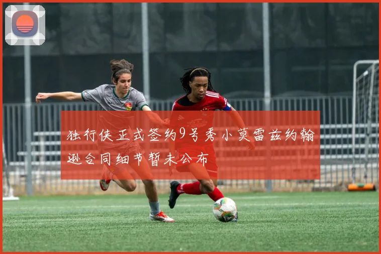 独行侠正式签约9号秀小莫雷兹约翰逊合同细节暂未公布