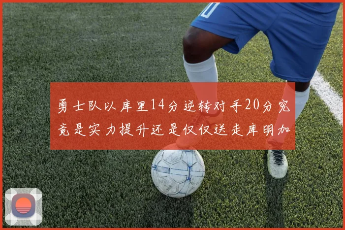 勇士队以库里14分逆转对手20分究竟是实力提升还是仅仅送走库明加的结果