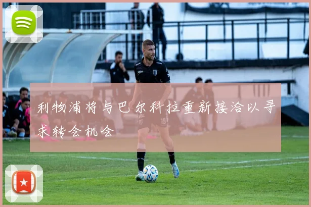 利物浦将与巴尔科拉重新接洽以寻求转会机会