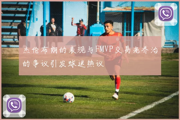 杰伦布朗的表现与FMVP交易老乔治的争议引发球迷热议
