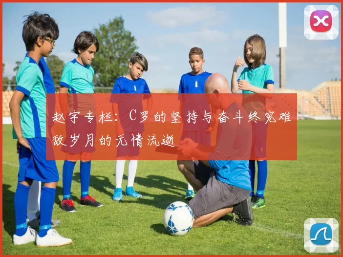 赵宇专栏：C罗的坚持与奋斗终究难敌岁月的无情流逝