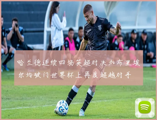 哈兰德连续四场英超对决加布里埃尔均破门世界杯上再度超越对手