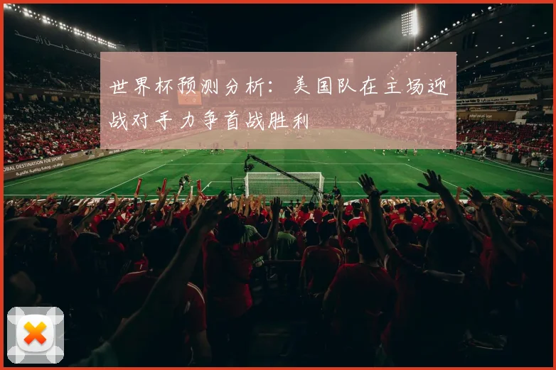 世界杯预测分析：美国队在主场迎战对手力争首战胜利