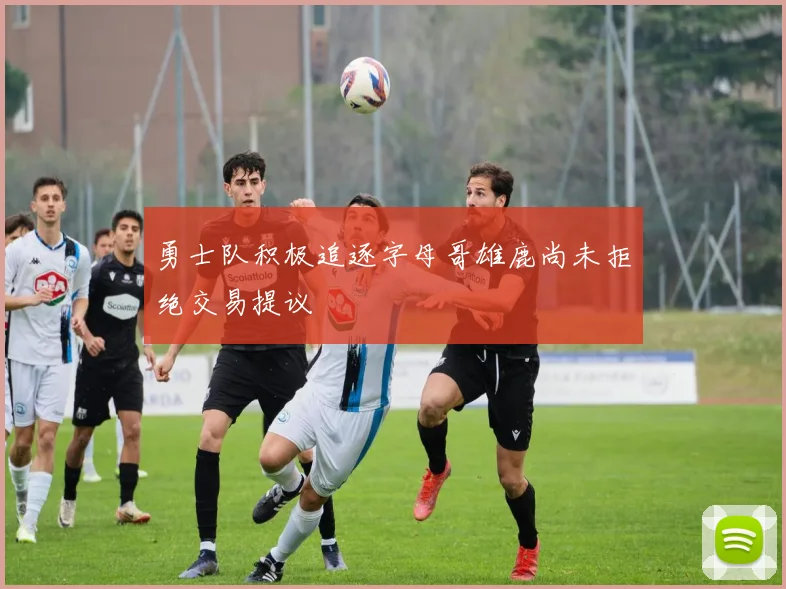 勇士队积极追逐字母哥雄鹿尚未拒绝交易提议