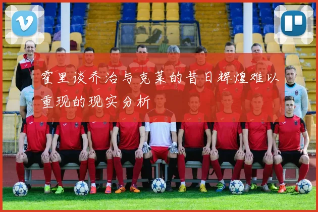 霍里谈乔治与克莱的昔日辉煌难以重现的现实分析
