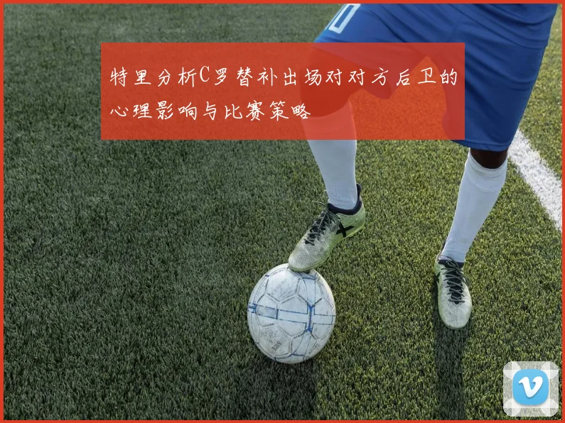 特里分析C罗替补出场对对方后卫的心理影响与比赛策略