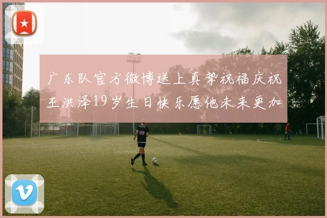 广东队官方微博送上真挚祝福庆祝王洪泽19岁生日快乐愿他未来更加辉煌