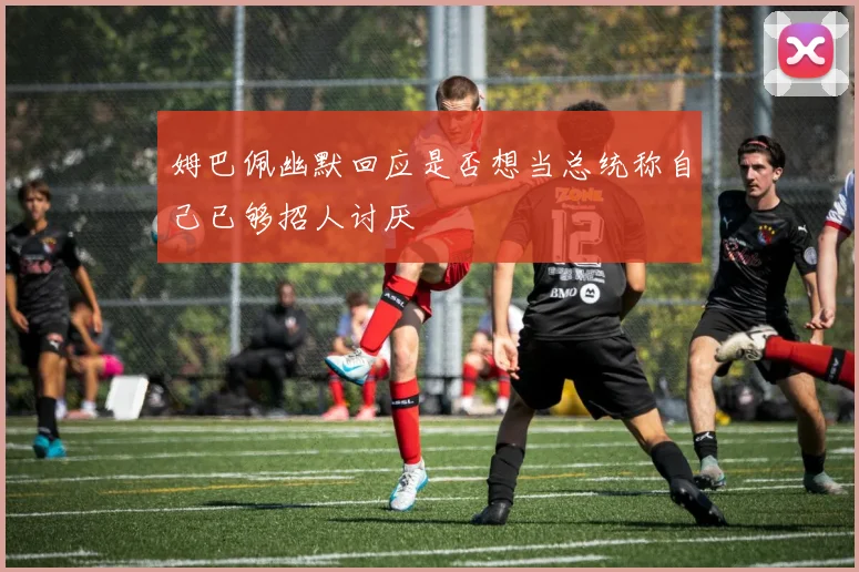 姆巴佩幽默回应是否想当总统称自己已够招人讨厌