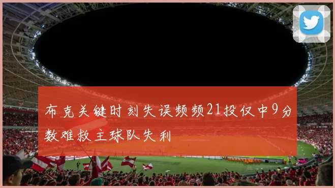 布克关键时刻失误频频21投仅中9分数难救主球队失利