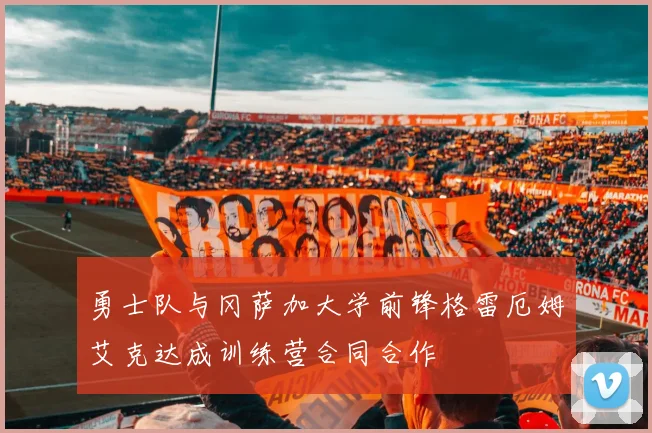 勇士队与冈萨加大学前锋格雷厄姆艾克达成训练营合同合作