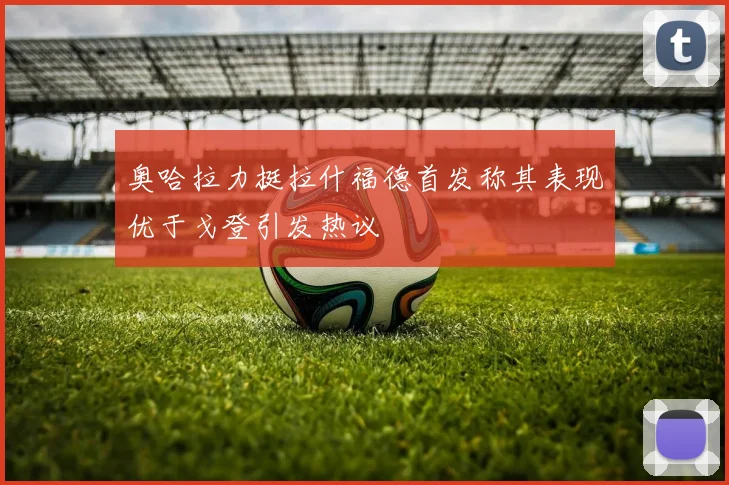 奥哈拉力挺拉什福德首发称其表现优于戈登引发热议